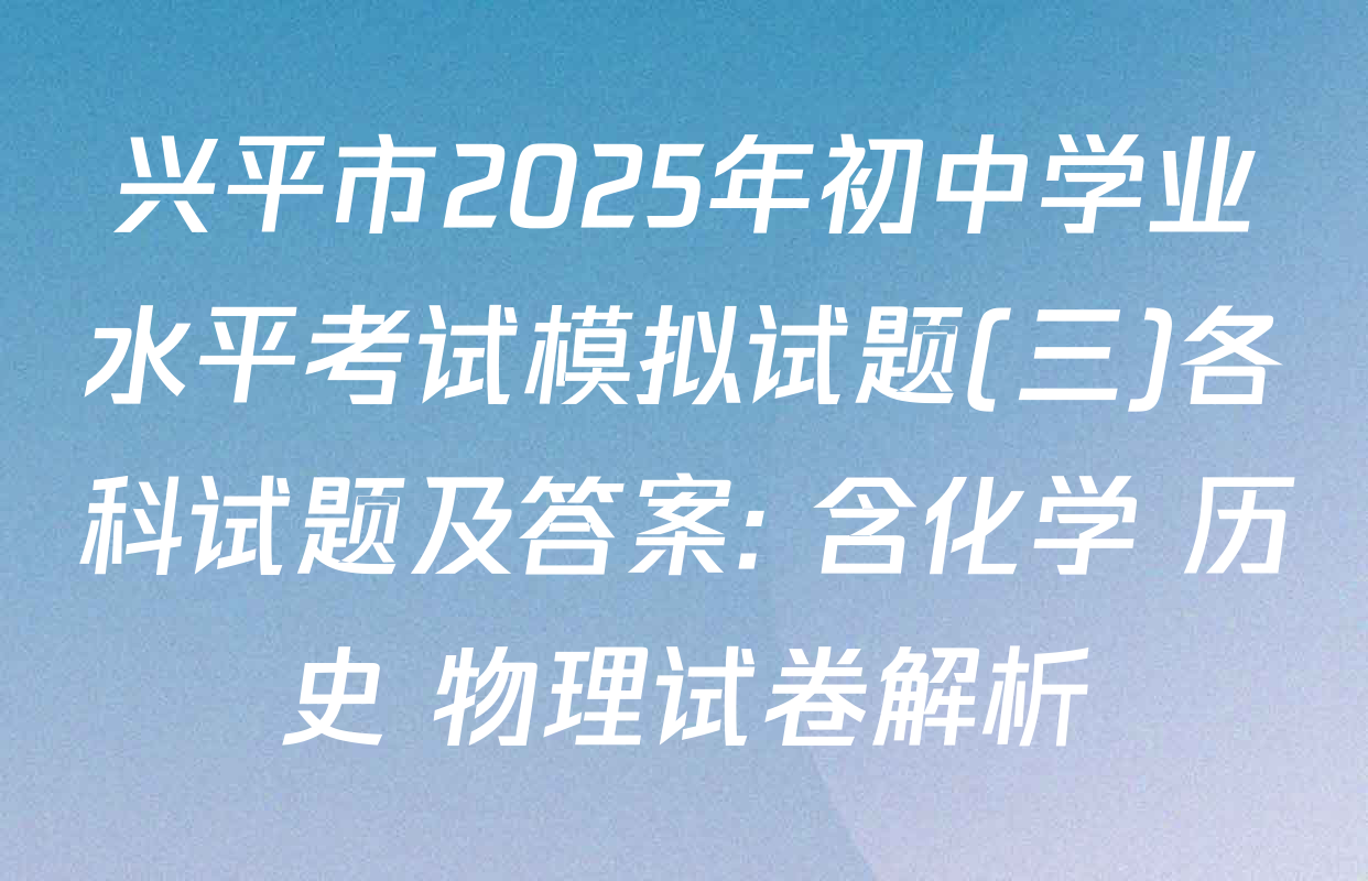 兴平市2025年初中学业水平考试模拟试题(三)各科试题及答案: 含化学 历史 物理试卷解析