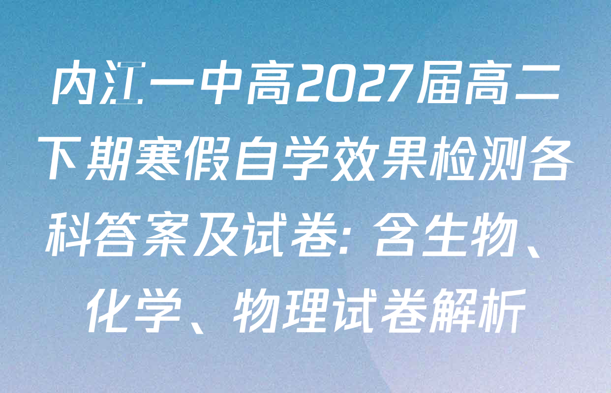 内江一中高2027届高二下期寒假自学效果检测各科答案及试卷: 含生物、化学、物理试卷解析