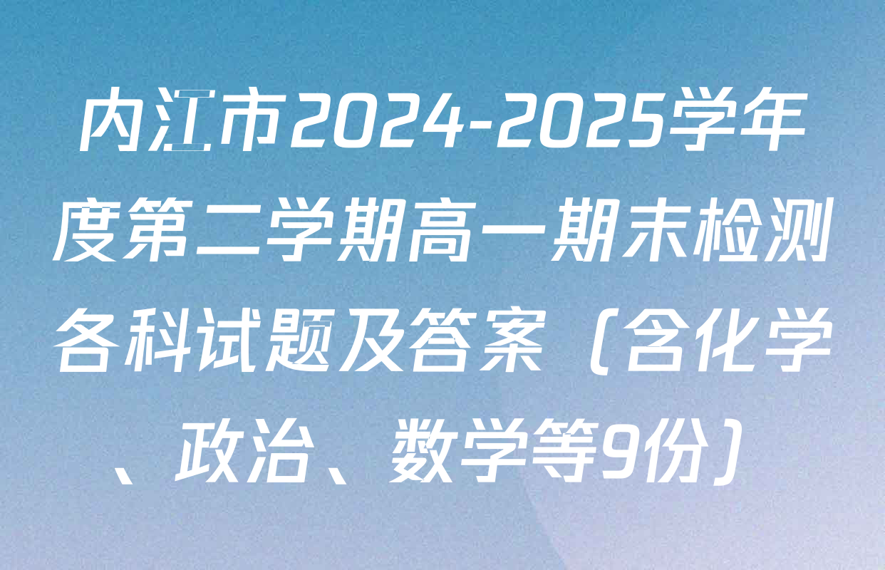 内江市2024-2025学年度第二学期高一期末检测各科试题及答案（含化学、政治、数学等9份）