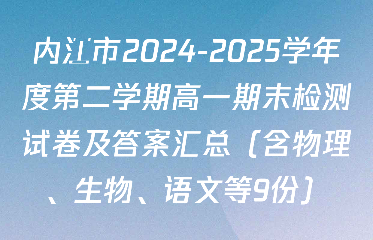 内江市2024-2025学年度第二学期高一期末检测试卷及答案汇总（含物理、生物、语文等9份）