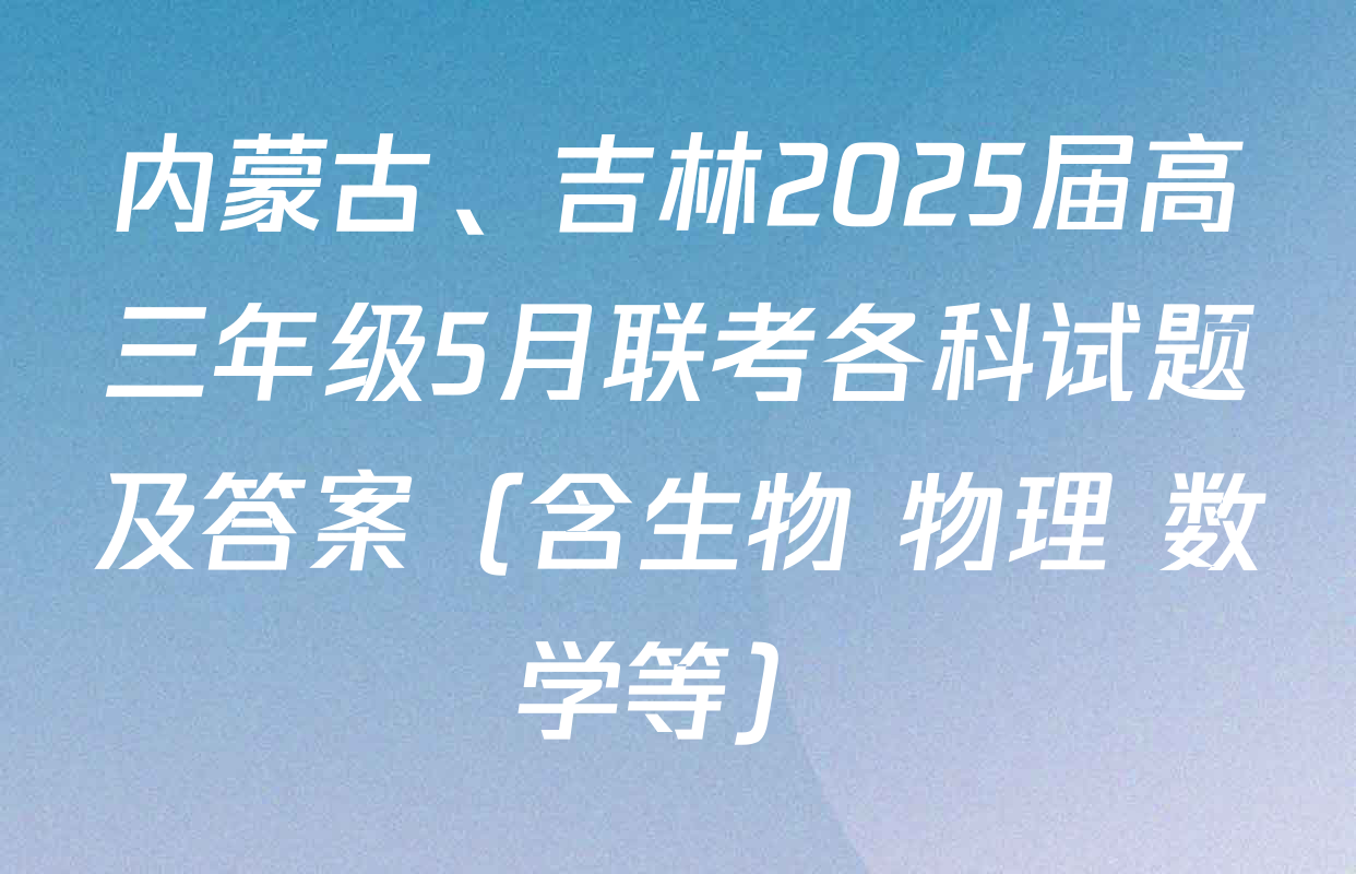 内蒙古、吉林2025届高三年级5月联考各科试题及答案（含生物 物理 数学等）