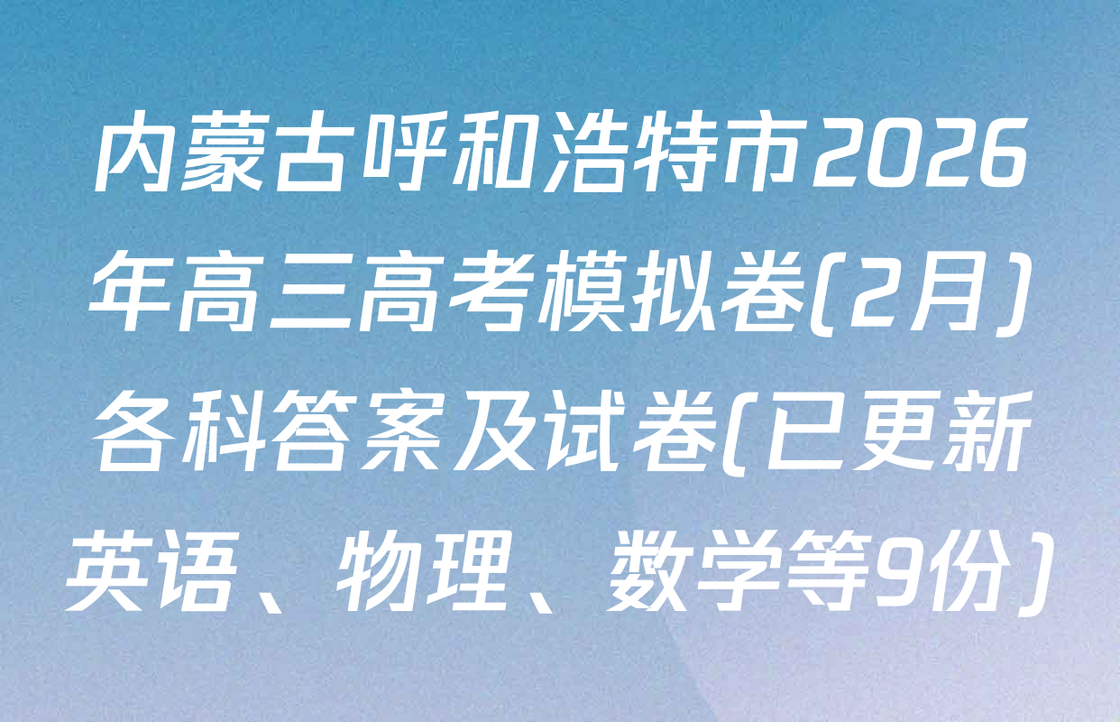 内蒙古呼和浩特市2026年高三高考模拟卷(2月)各科答案及试卷(已更新英语、物理、数学等9份)