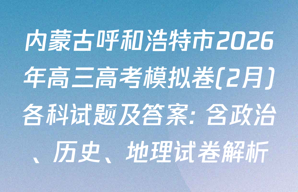内蒙古呼和浩特市2026年高三高考模拟卷(2月)各科试题及答案: 含政治、历史、地理试卷解析