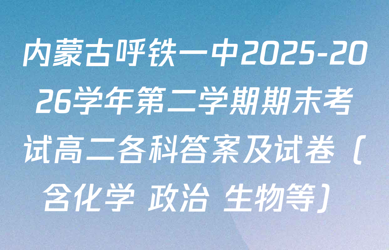 内蒙古呼铁一中2025-2026学年第二学期期末考试高二各科答案及试卷（含化学 政治 生物等）