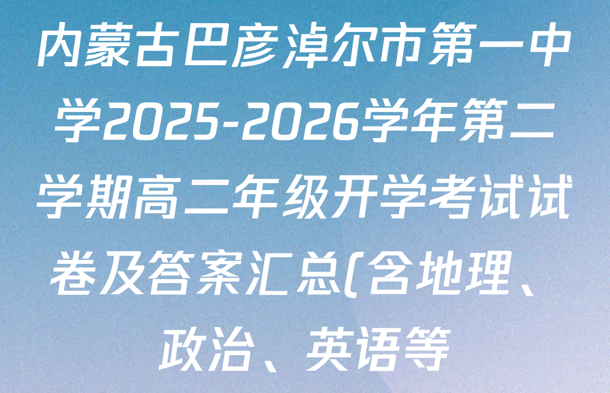 内蒙古巴彦淖尔市第一中学2025-2026学年第二学期高二年级开学考试试卷及答案汇总(含地理、政治、英语等) 内蒙古巴彦淖尔市第一中学2025-2026学年第二学期高二年级开学考试试卷及答案汇总(含地理、政治、英语等)