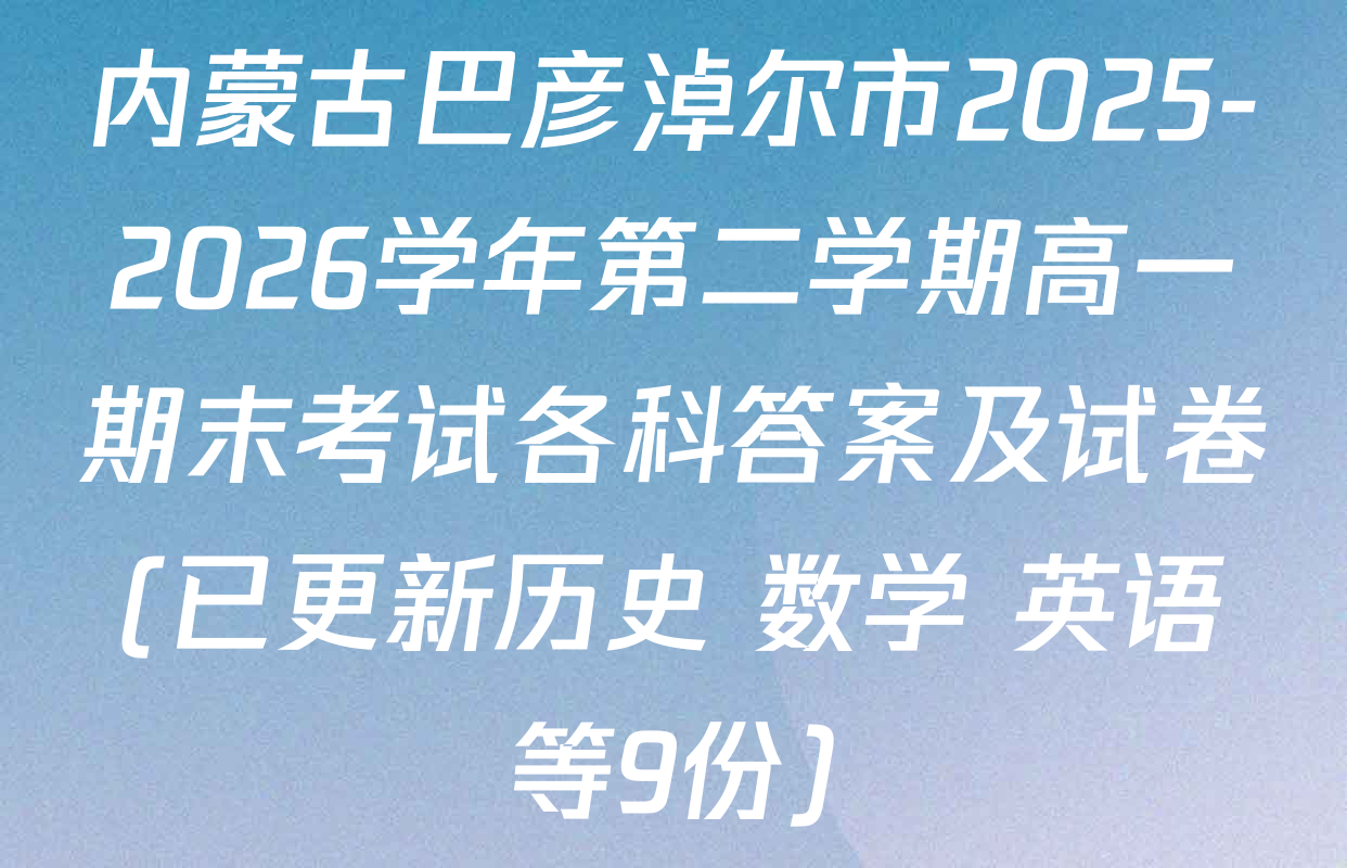 内蒙古巴彦淖尔市2025-2026学年第二学期高一期末考试各科答案及试卷(已更新历史 数学 英语等9份)