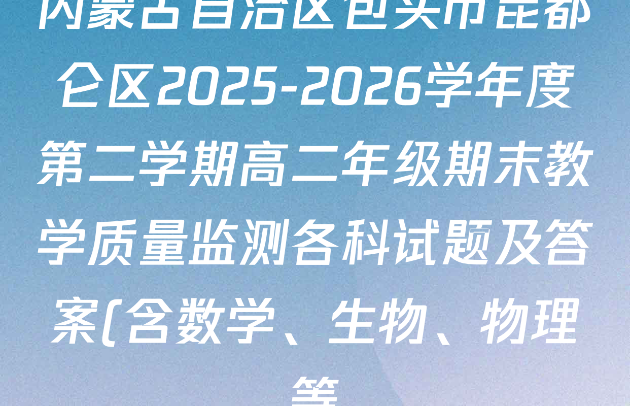 内蒙古自治区包头市昆都仑区2025-2026学年度第二学期高二年级期末教学质量监测各科试题及答案(含数学、生物、物理等) 内蒙古自治区包头市昆都仑区2025-2026学年度第二学期高二年级期末教学质量监测各科试题及答案(含数学、生物、物理等)