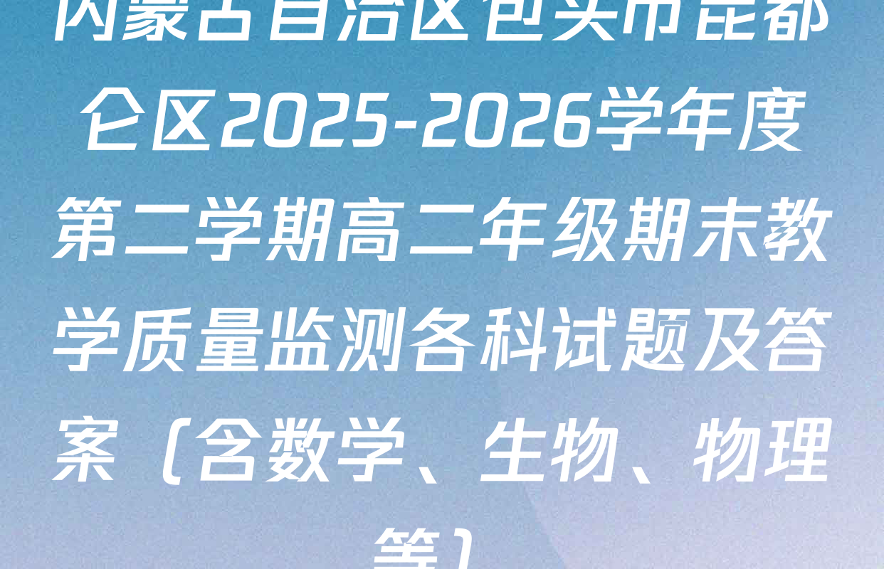 内蒙古自治区包头市昆都仑区2025-2026学年度第二学期高二年级期末教学质量监测各科试题及答案（含数学、生物、物理等）