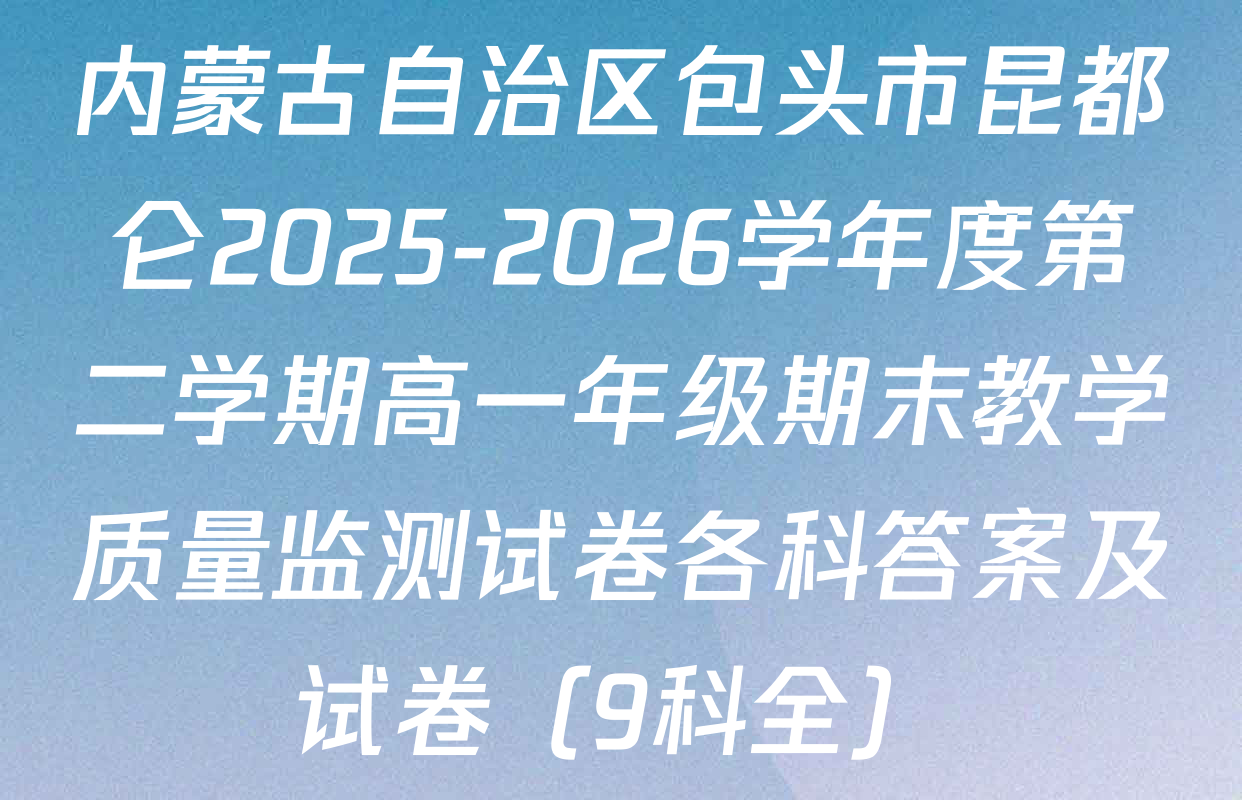 内蒙古自治区包头市昆都仑2025-2026学年度第二学期高一年级期末教学质量监测试卷各科答案及试卷（9科全）