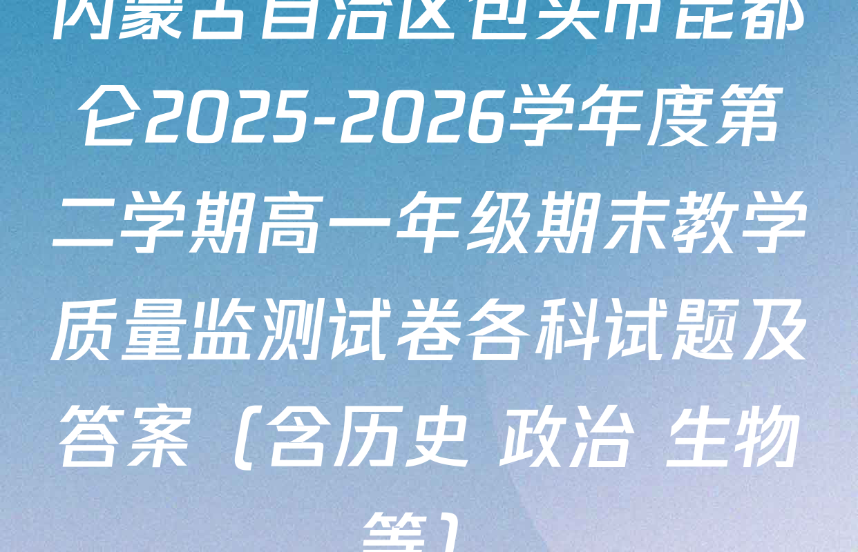 内蒙古自治区包头市昆都仑2025-2026学年度第二学期高一年级期末教学质量监测试卷各科试题及答案（含历史 政治 生物等）