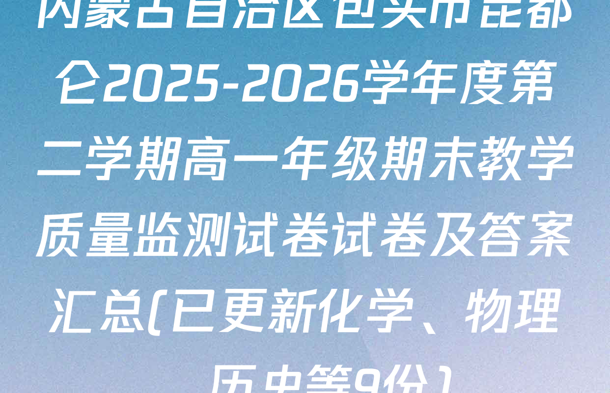 内蒙古自治区包头市昆都仑2025-2026学年度第二学期高一年级期末教学质量监测试卷试卷及答案汇总(已更新化学、物理、历史等9份)