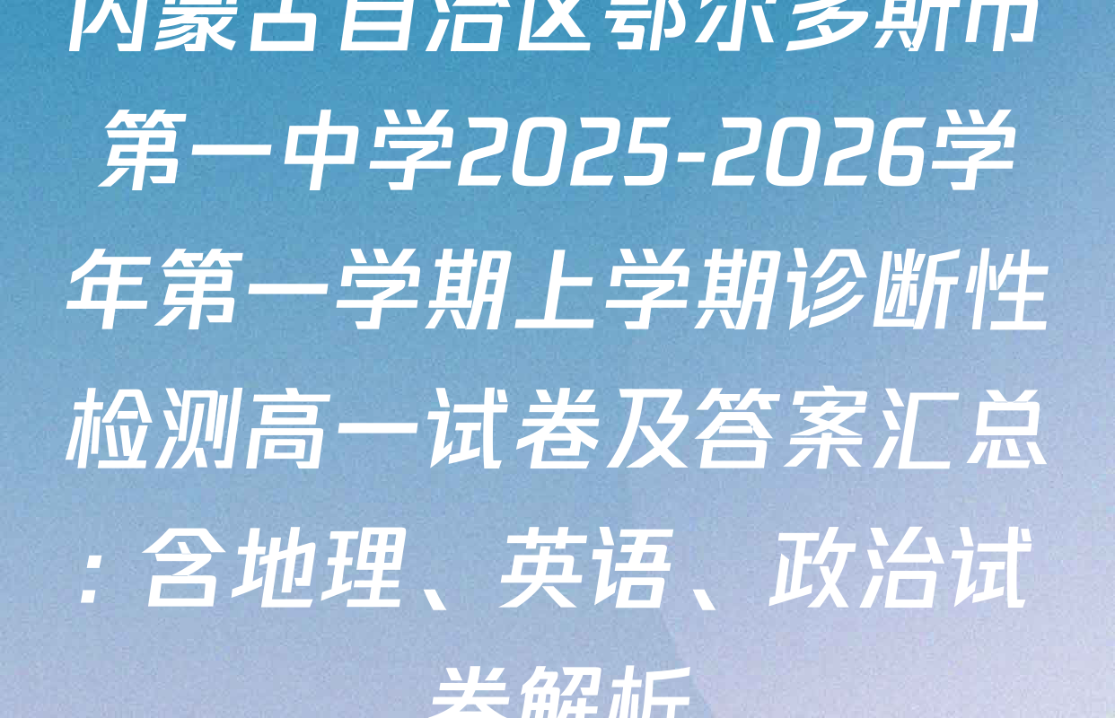 内蒙古自治区鄂尔多斯市第一中学2025-2026学年第一学期上学期诊断性检测高一试卷及答案汇总: 含地理、英语、政治试卷解析