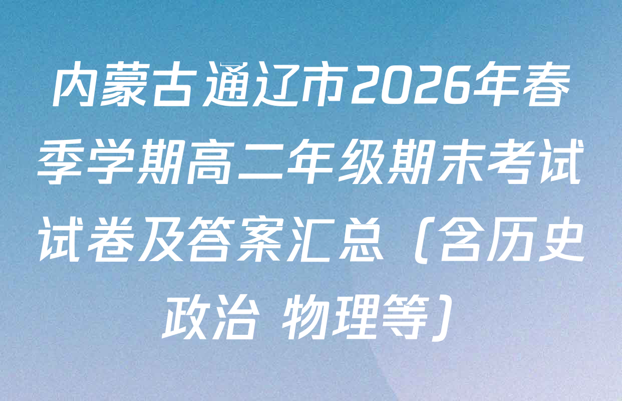 内蒙古通辽市2026年春季学期高二年级期末考试试卷及答案汇总（含历史 政治 物理等）