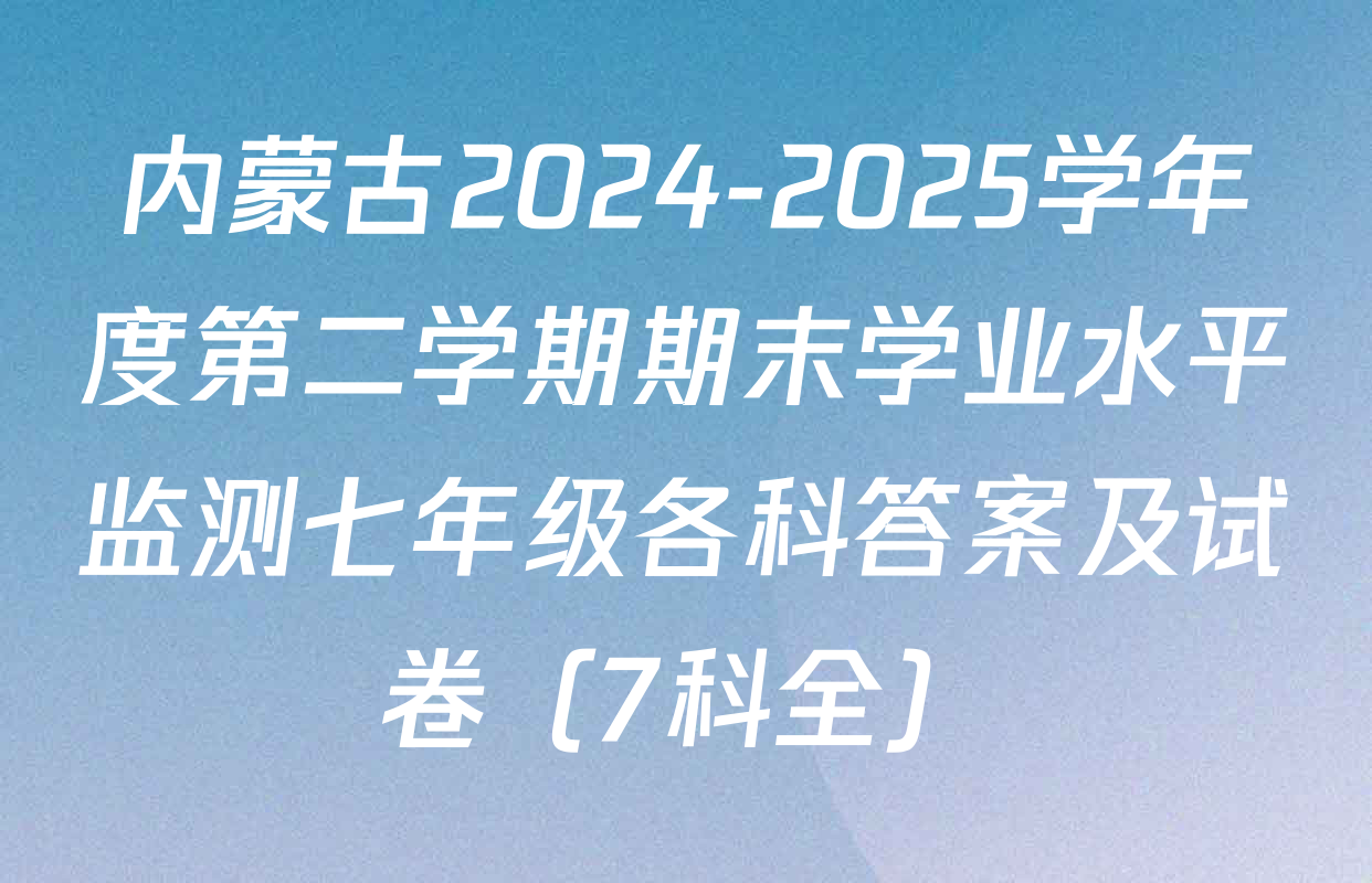 内蒙古2024-2025学年度第二学期期末学业水平监测七年级各科答案及试卷（7科全）