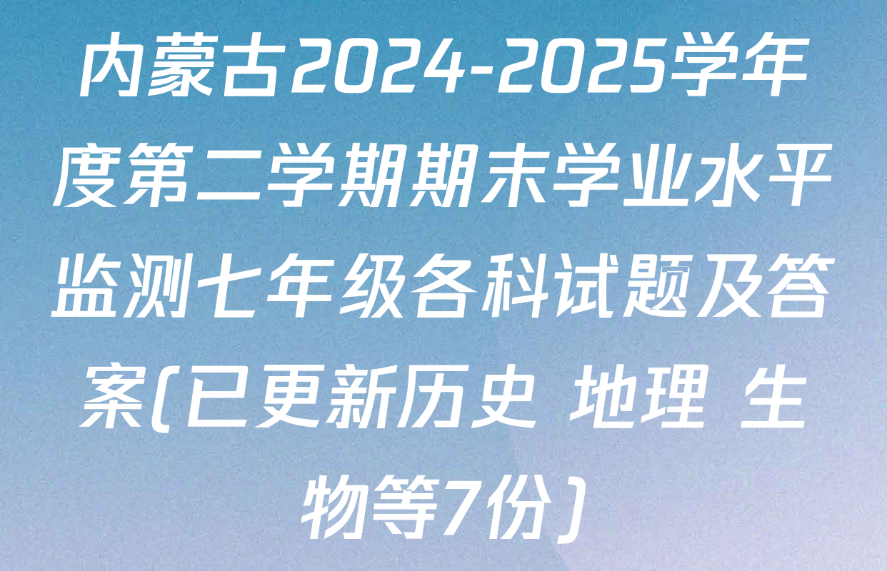 内蒙古2024-2025学年度第二学期期末学业水平监测七年级各科试题及答案(已更新历史 地理 生物等7份)