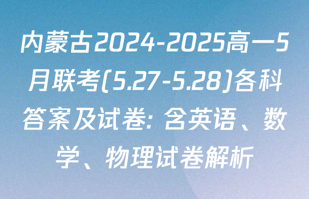 内蒙古2024-2025高一5月联考(5.27-5.28)各科答案及试卷: 含英语、数学、物理试卷解析