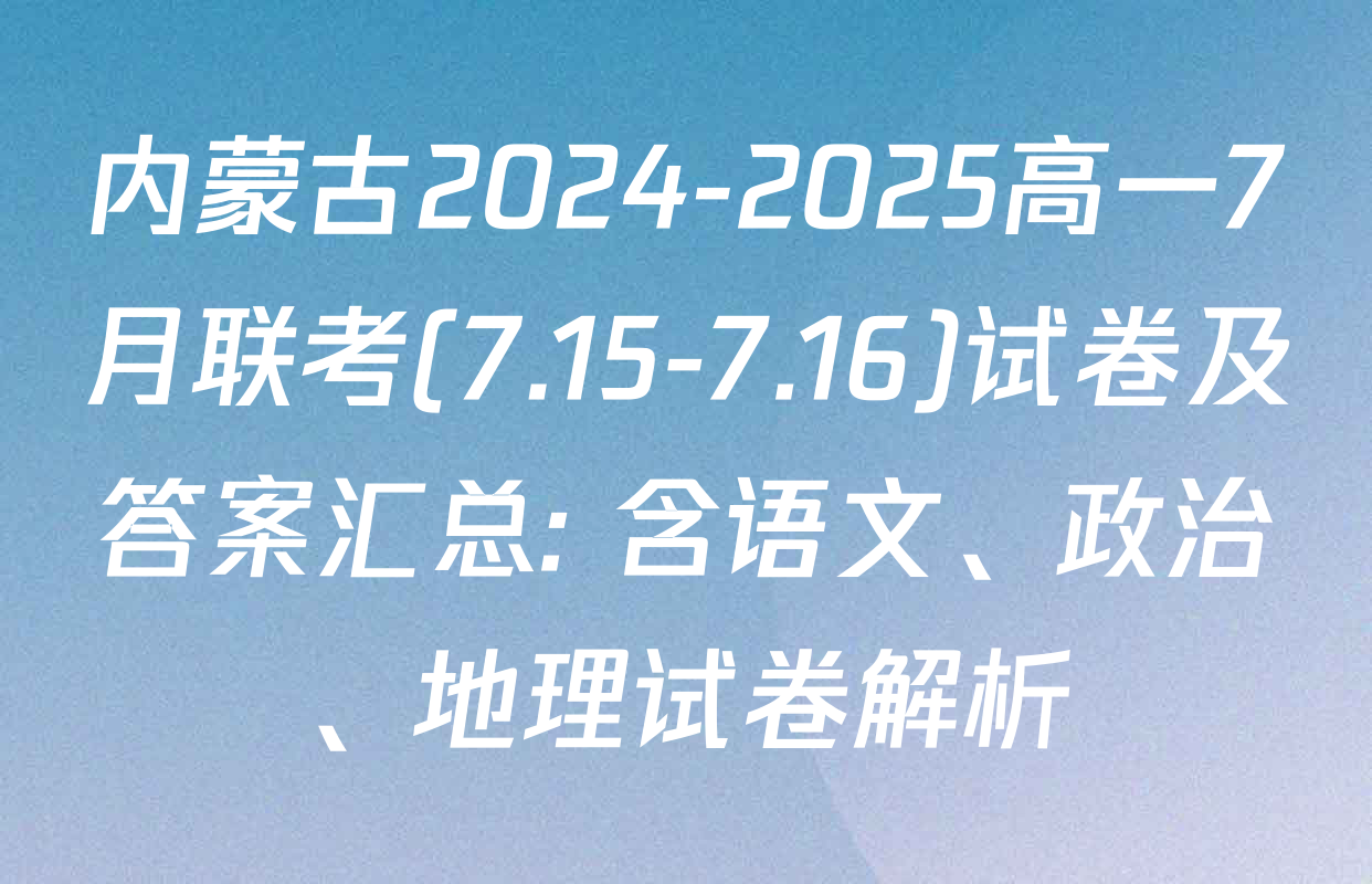 内蒙古2024-2025高一7月联考(7.15-7.16)试卷及答案汇总: 含语文、政治、地理试卷解析