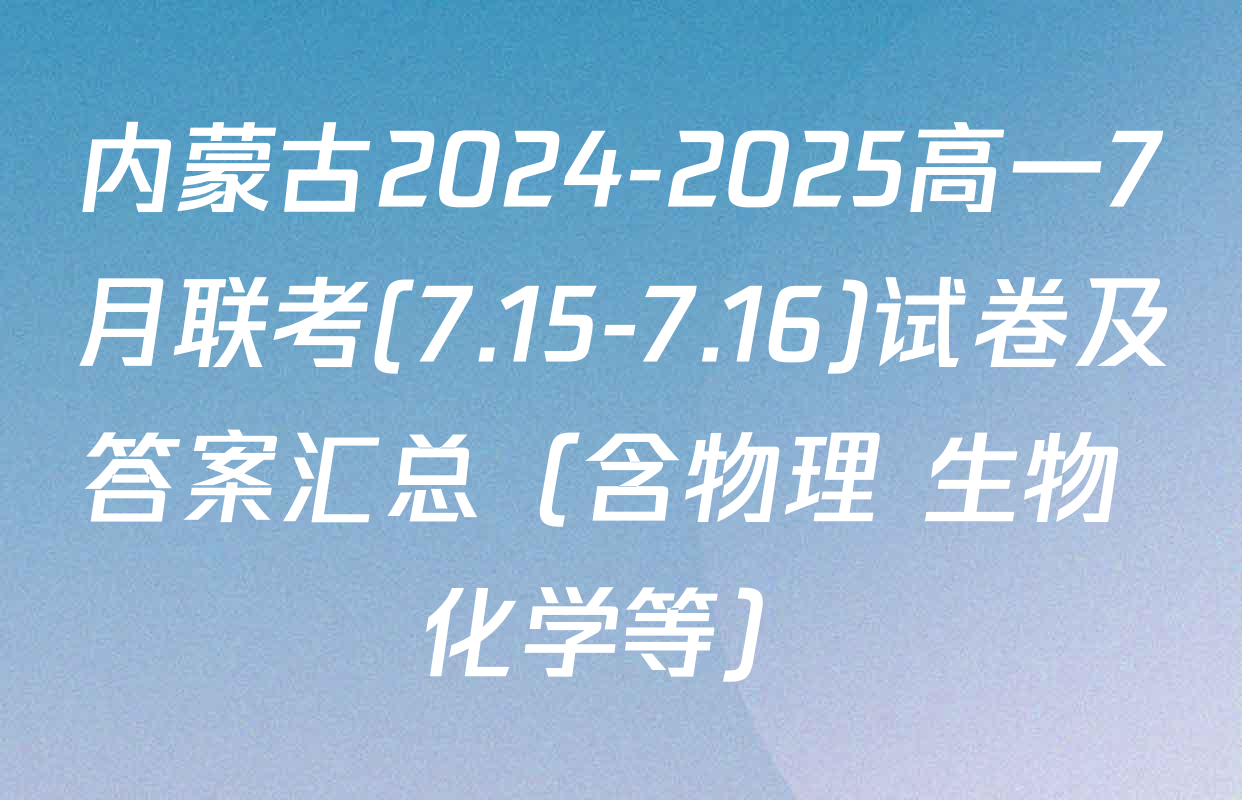 内蒙古2024-2025高一7月联考(7.15-7.16)试卷及答案汇总（含物理 生物 化学等）