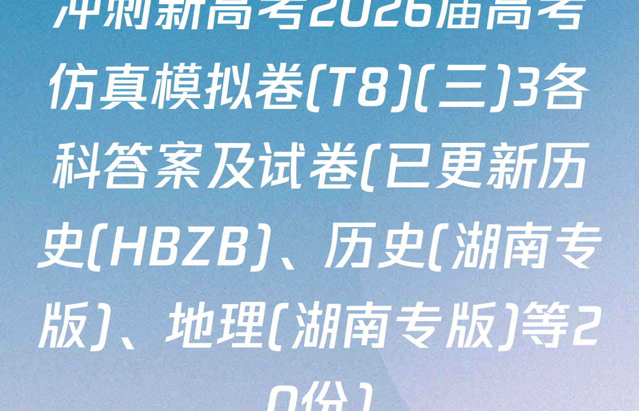 冲刺新高考2026届高考仿真模拟卷(T8)(三)3各科答案及试卷(已更新历史(HBZB)、历史(湖南专版)、地理(湖南专版)等20份)