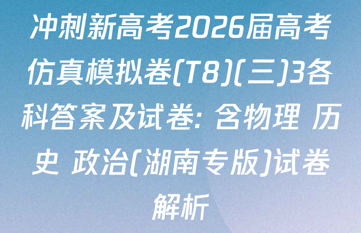 冲刺新高考2026届高考仿真模拟卷(T8)(三)3各科答案及试卷: 含物理 历史 政治(湖南专版)试卷解析