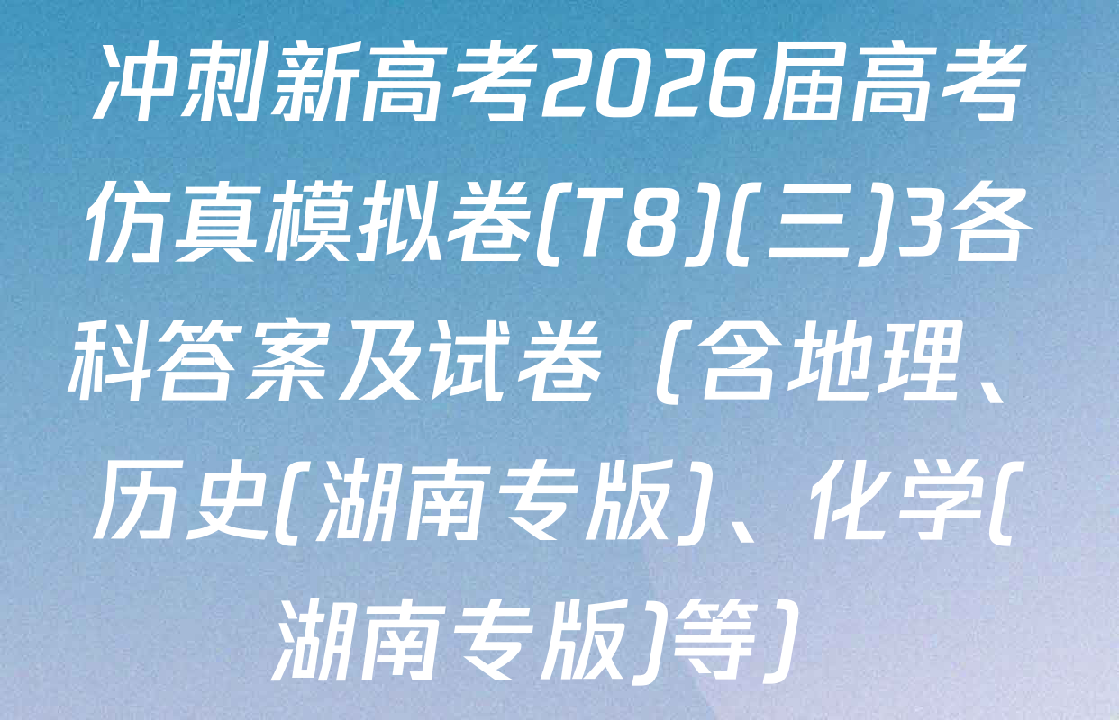 冲刺新高考2026届高考仿真模拟卷(T8)(三)3各科答案及试卷（含地理、历史(湖南专版)、化学(湖南专版)等）