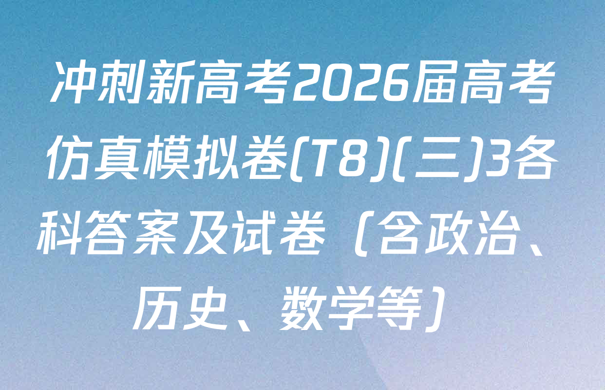 冲刺新高考2026届高考仿真模拟卷(T8)(三)3各科答案及试卷（含政治、历史、数学等）