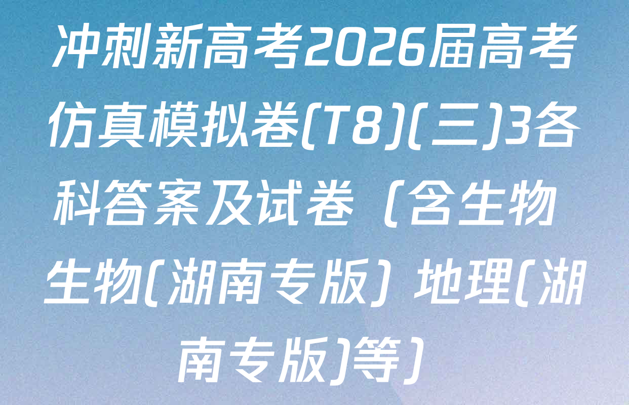 冲刺新高考2026届高考仿真模拟卷(T8)(三)3各科答案及试卷（含生物 生物(湖南专版) 地理(湖南专版)等）