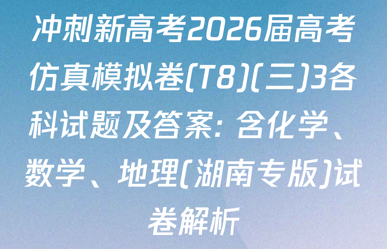 冲刺新高考2026届高考仿真模拟卷(T8)(三)3各科试题及答案: 含化学、数学、地理(湖南专版)试卷解析