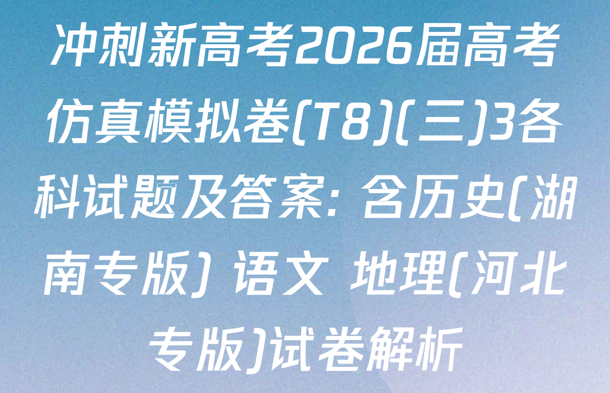 冲刺新高考2026届高考仿真模拟卷(T8)(三)3各科试题及答案: 含历史(湖南专版) 语文 地理(河北专版)试卷解析