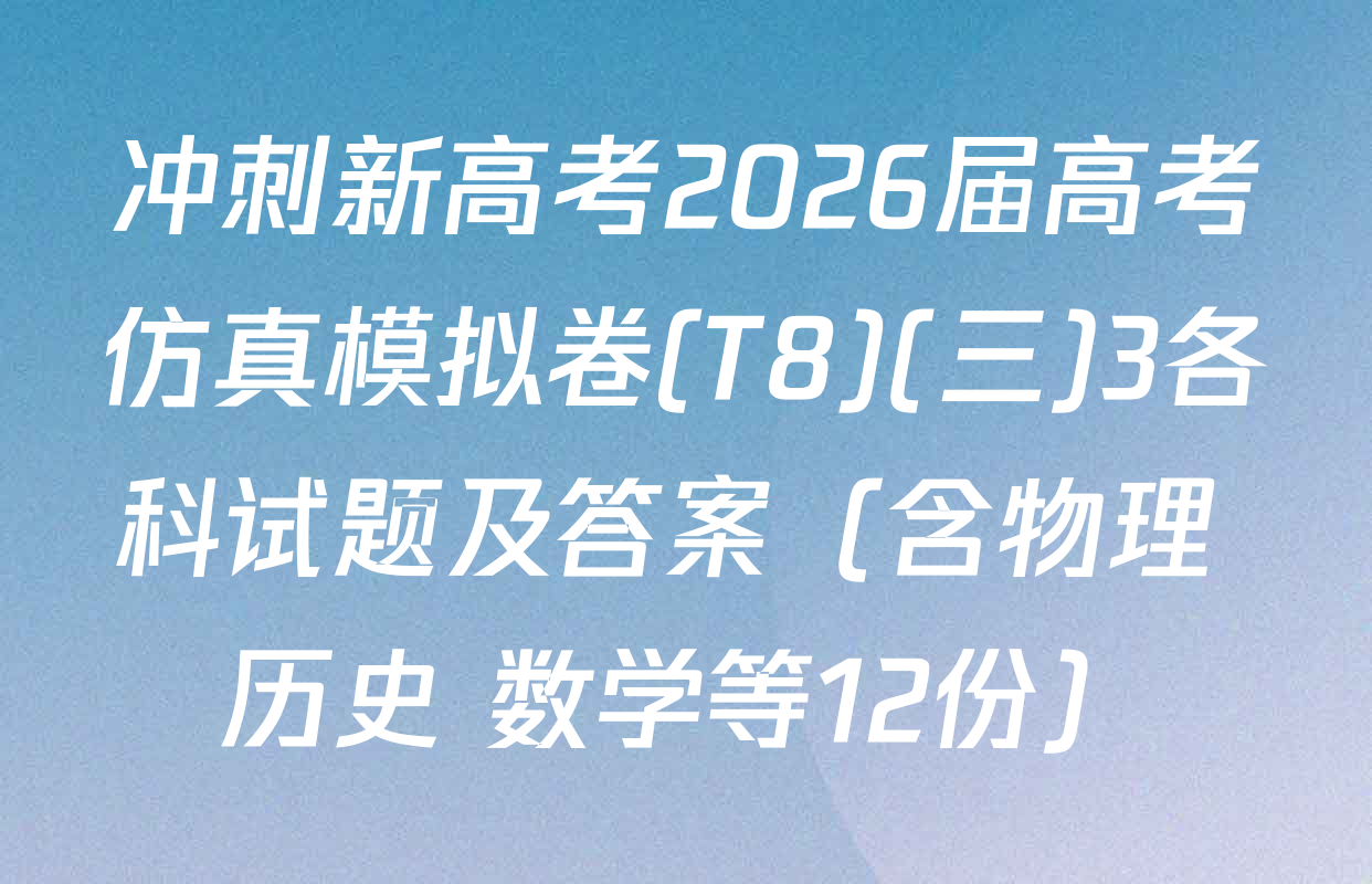 冲刺新高考2026届高考仿真模拟卷(T8)(三)3各科试题及答案（含物理 历史 数学等12份）