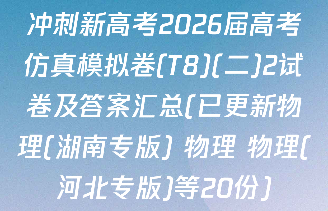 冲刺新高考2026届高考仿真模拟卷(T8)(二)2试卷及答案汇总(已更新物理(湖南专版) 物理 物理(河北专版)等20份)
