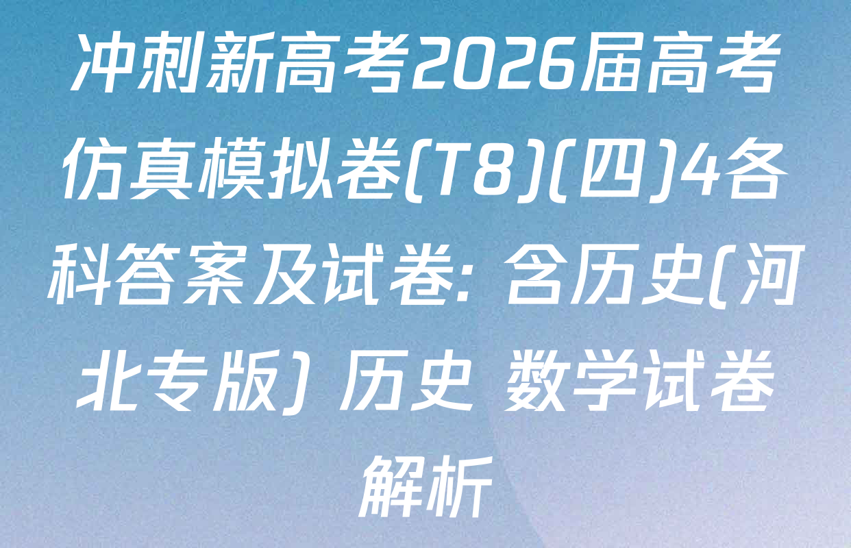 冲刺新高考2026届高考仿真模拟卷(T8)(四)4各科答案及试卷: 含历史(河北专版) 历史 数学试卷解析