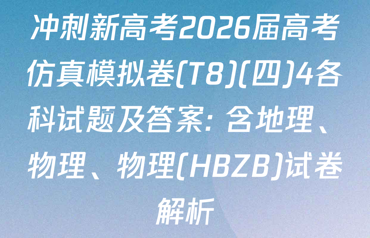 冲刺新高考2026届高考仿真模拟卷(T8)(四)4各科试题及答案: 含地理、物理、物理(HBZB)试卷解析