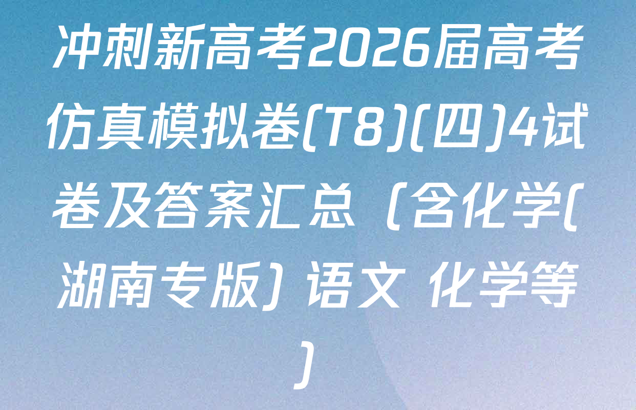 冲刺新高考2026届高考仿真模拟卷(T8)(四)4试卷及答案汇总（含化学(湖南专版) 语文 化学等）
