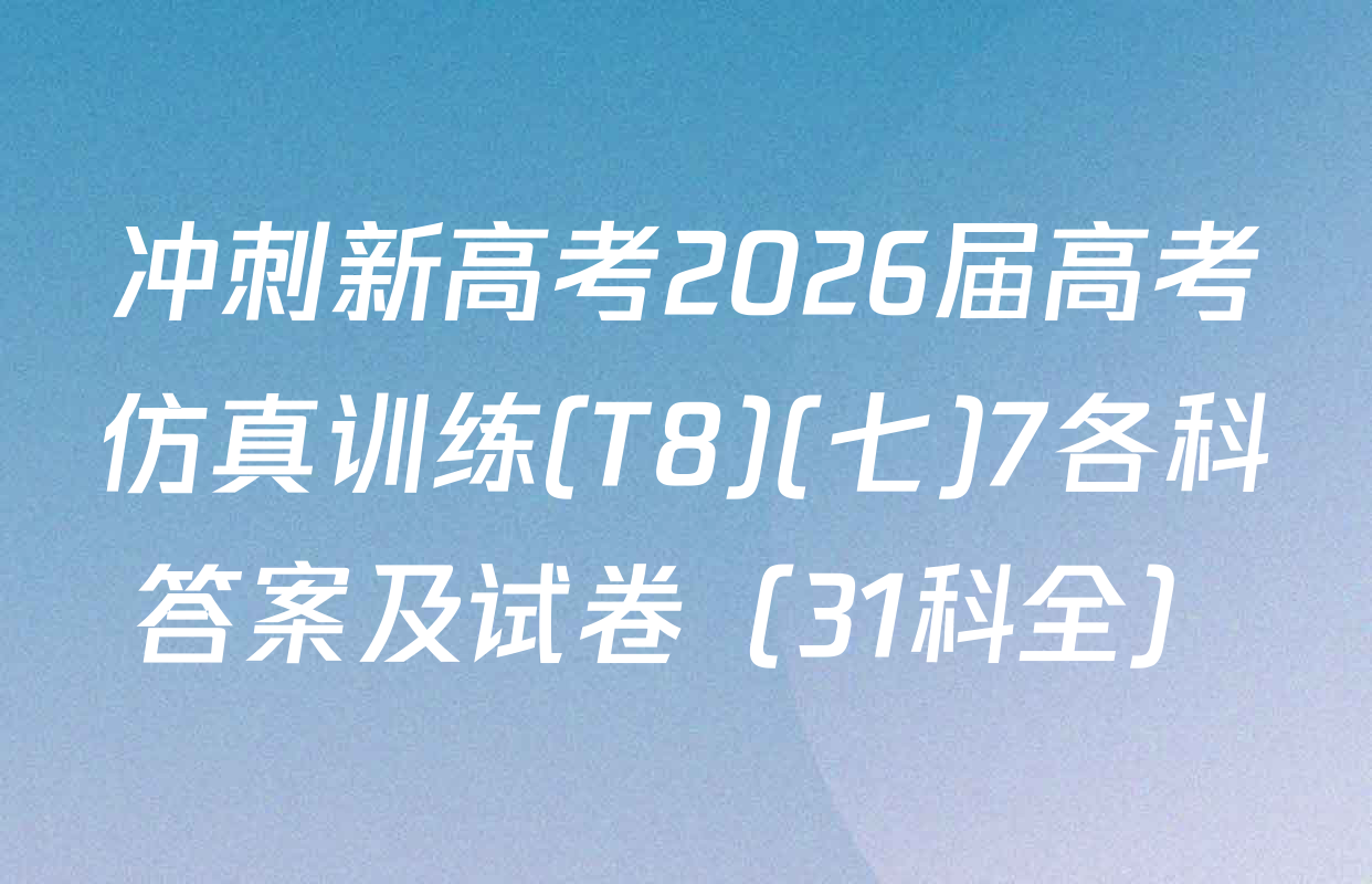 冲刺新高考2026届高考仿真训练(T8)(七)7各科答案及试卷（31科全）