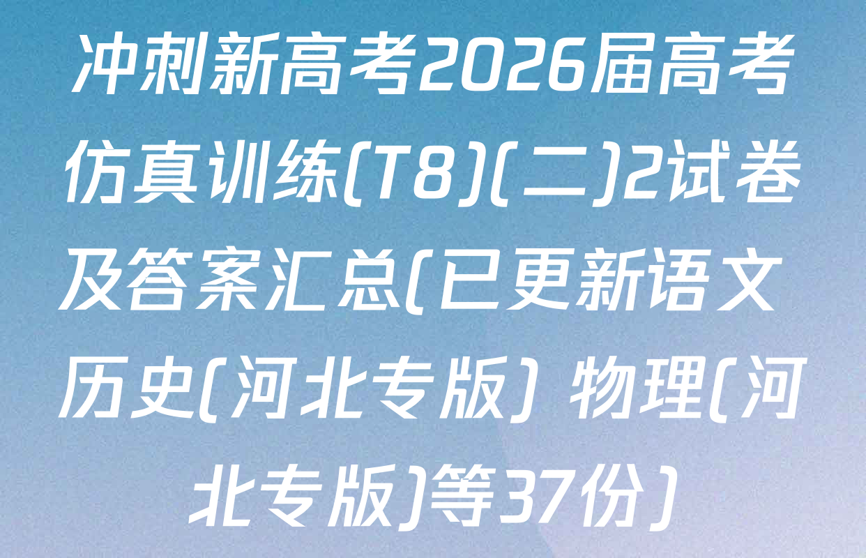 冲刺新高考2026届高考仿真训练(T8)(二)2试卷及答案汇总(已更新语文 历史(河北专版) 物理(河北专版)等37份)