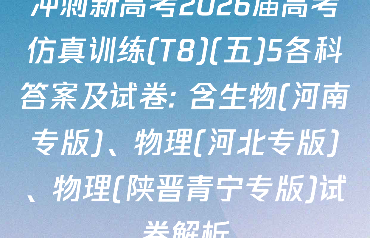 冲刺新高考2026届高考仿真训练(T8)(五)5各科答案及试卷: 含生物(河南专版)、物理(河北专版)、物理(陕晋青宁专版)试卷解析