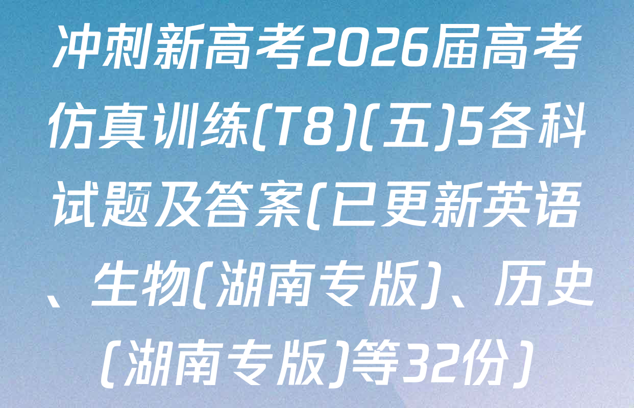 冲刺新高考2026届高考仿真训练(T8)(五)5各科试题及答案(已更新英语、生物(湖南专版)、历史(湖南专版)等32份)