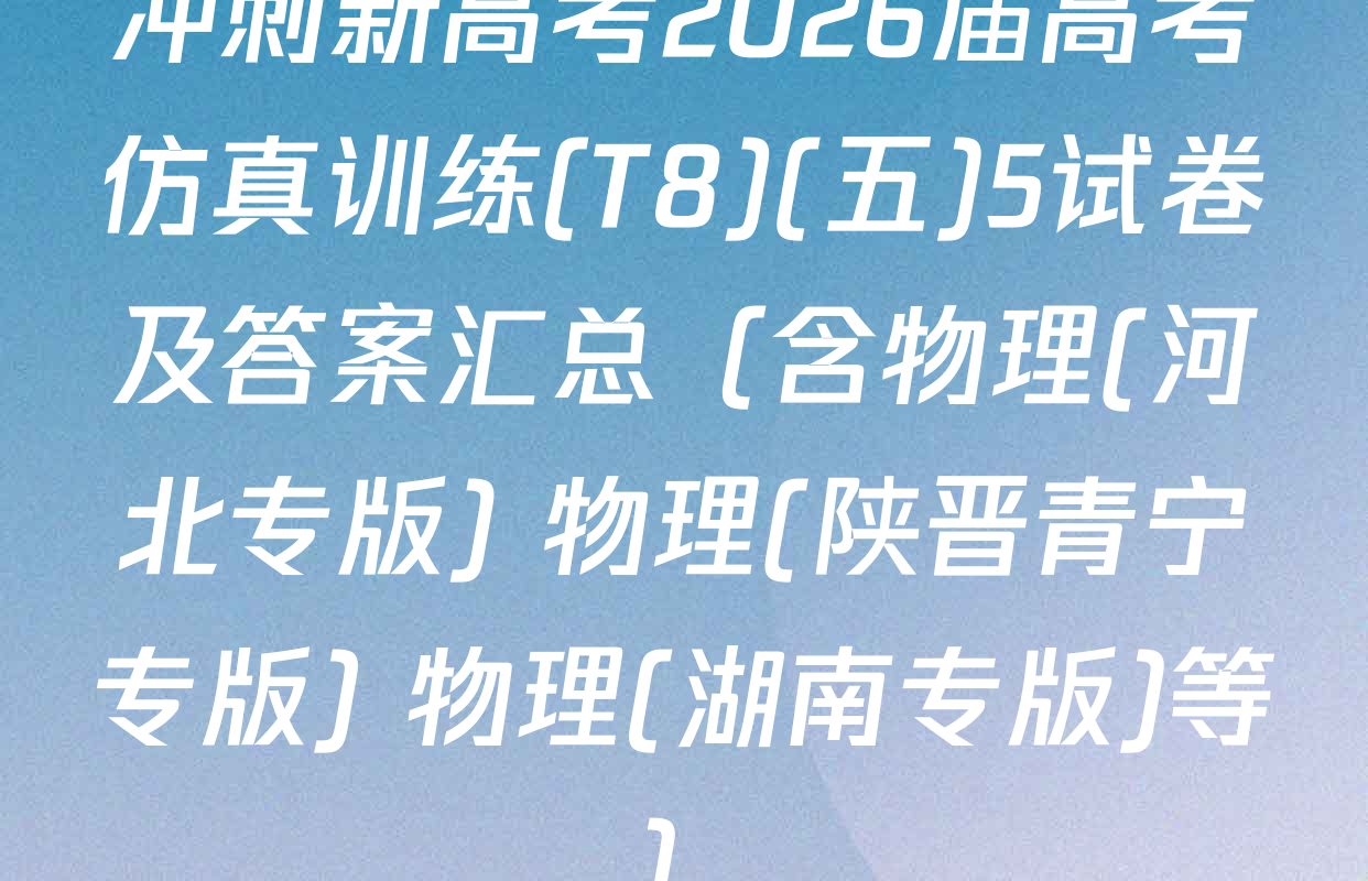 冲刺新高考2026届高考仿真训练(T8)(五)5试卷及答案汇总（含物理(河北专版) 物理(陕晋青宁专版) 物理(湖南专版)等）