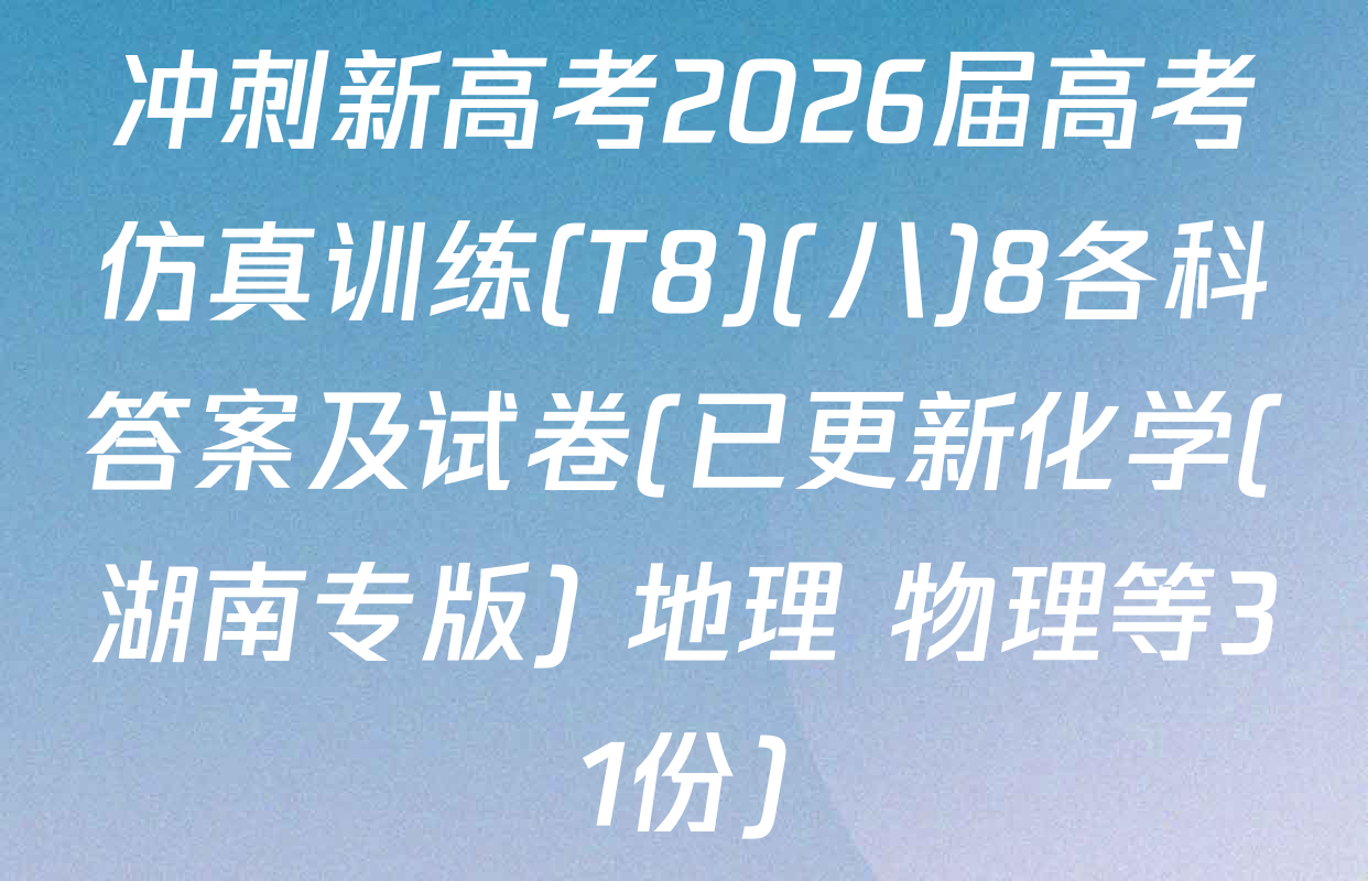 冲刺新高考2026届高考仿真训练(T8)(八)8各科答案及试卷(已更新化学(湖南专版) 地理 物理等31份)