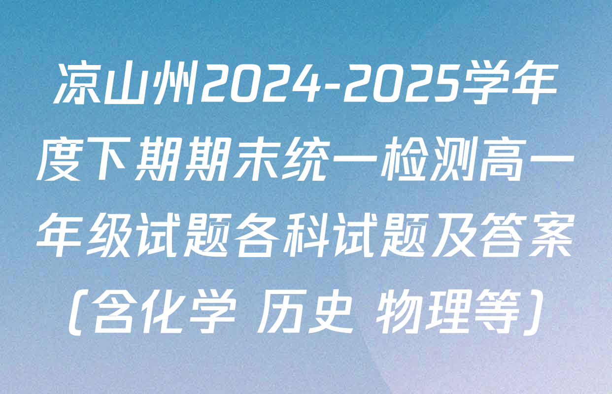 凉山州2024-2025学年度下期期末统一检测高一年级试题各科试题及答案（含化学 历史 物理等）