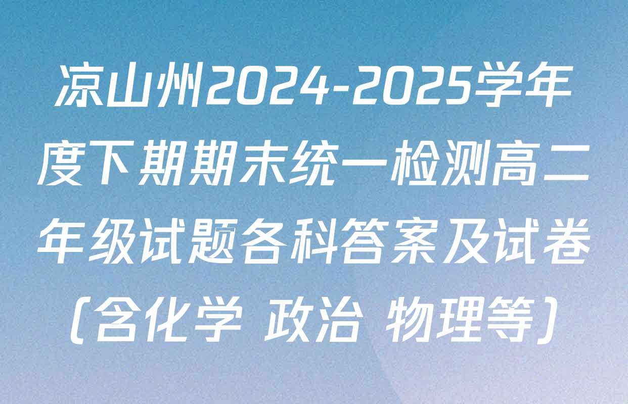 凉山州2024-2025学年度下期期末统一检测高二年级试题各科答案及试卷（含化学 政治 物理等）
