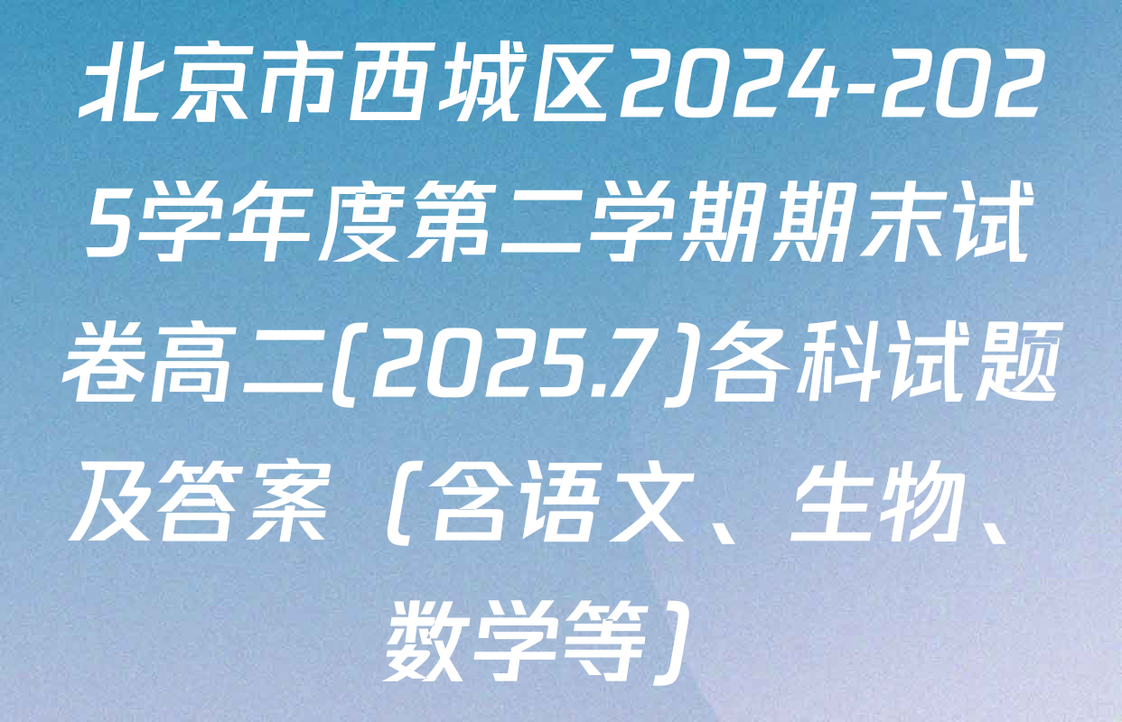 北京市西城区2024-2025学年度第二学期期末试卷高二(2025.7)各科试题及答案（含语文、生物、数学等）