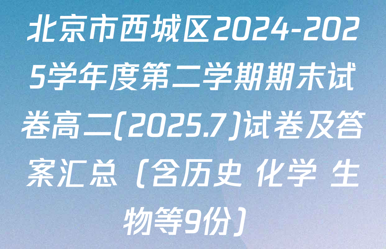 北京市西城区2024-2025学年度第二学期期末试卷高二(2025.7)试卷及答案汇总（含历史 化学 生物等9份）