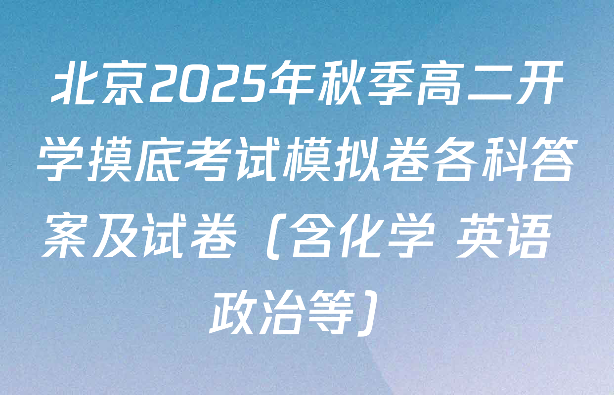 北京2025年秋季高二开学摸底考试模拟卷各科答案及试卷（含化学 英语 政治等）