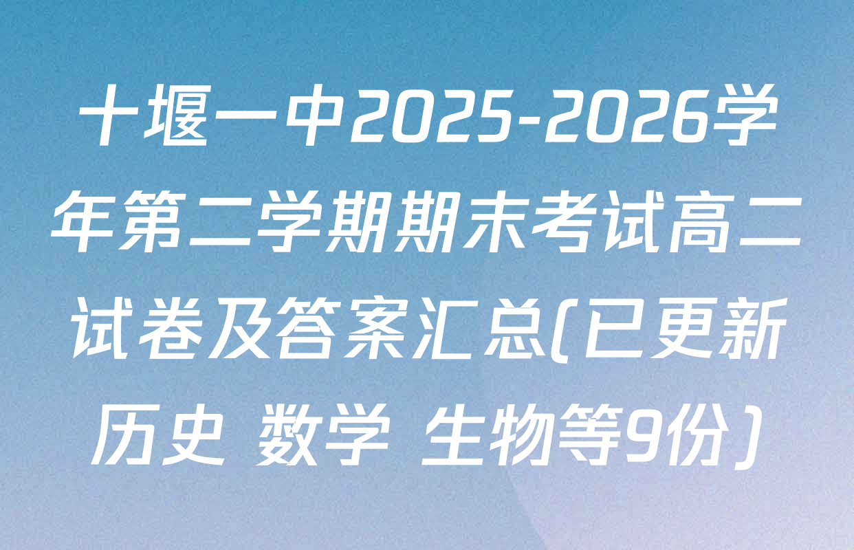 十堰一中2025-2026学年第二学期期末考试高二试卷及答案汇总(已更新历史 数学 生物等9份)