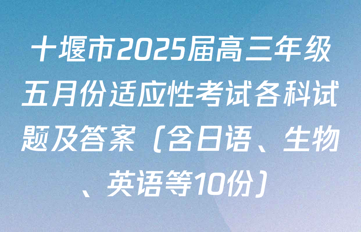十堰市2025届高三年级五月份适应性考试各科试题及答案（含日语、生物、英语等10份）