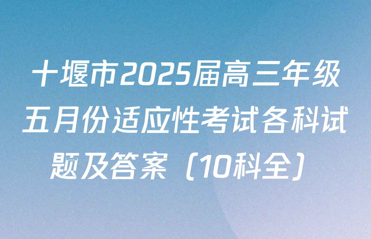 十堰市2025届高三年级五月份适应性考试各科试题及答案（10科全）