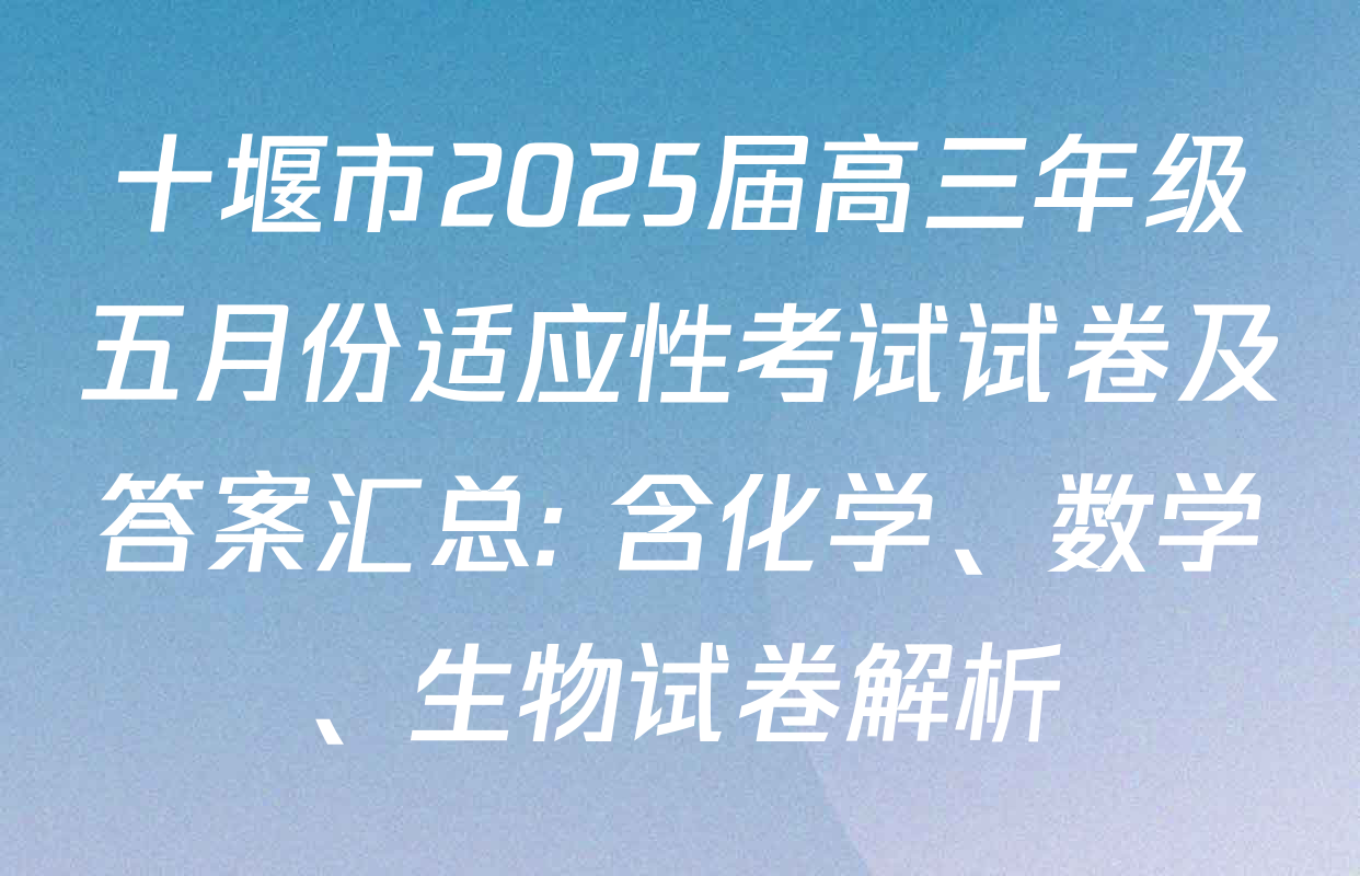 十堰市2025届高三年级五月份适应性考试试卷及答案汇总: 含化学、数学、生物试卷解析