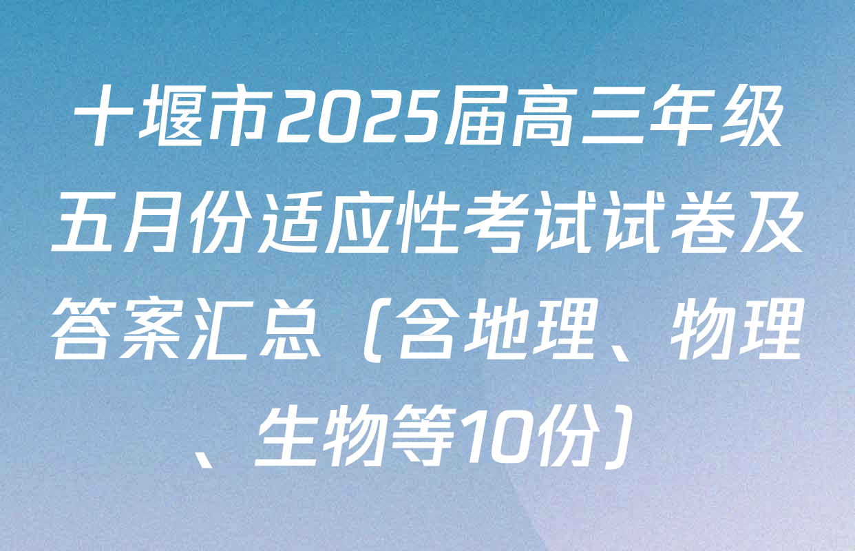 十堰市2025届高三年级五月份适应性考试试卷及答案汇总（含地理、物理、生物等10份）